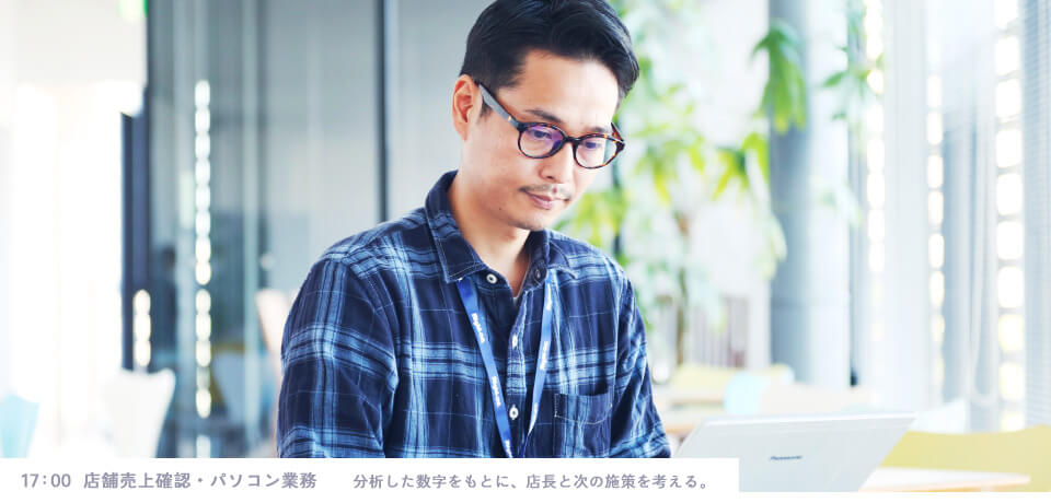 17：00  店舗売上確認・パソコン業務　分析した数字をもとに、店長と次の施策を考える。
