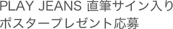 PLAY JEANS 直筆サイン入りポスタープレゼント応募