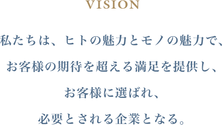 VISION 私たちは、ヒトの魅力とモノの魅力で、お客様の期待を超える満足を提供し、お客様に選ばれ、必要とされる企業となる。